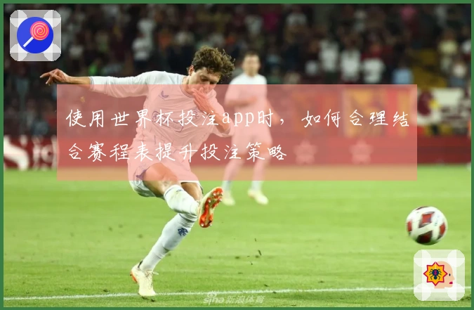 使用世界杯投注app时,如何合理结合赛程表提升投注策略