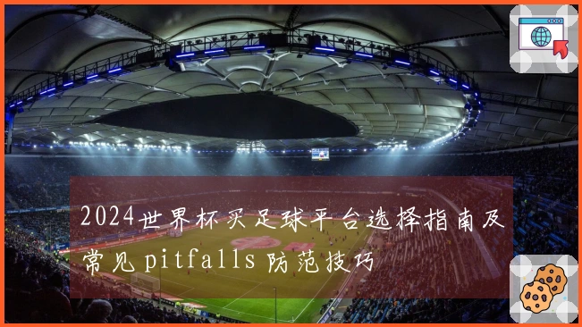 2024世界杯买足球平台选择指南及常见 pitfalls 防范技巧